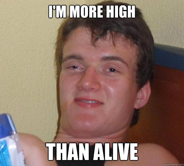 I'm more high than alive  10 Guy