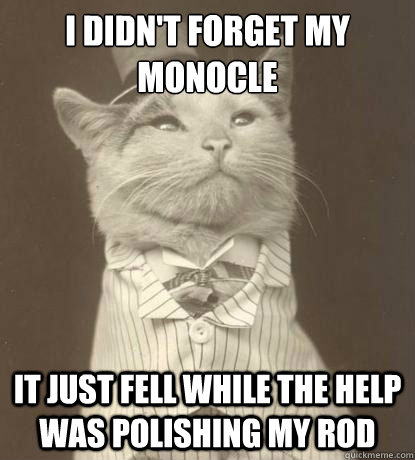 i didn't forget my monocle it just fell while the help was polishing my rod  Aristocat