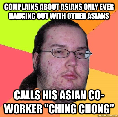 Complains about asians only ever hanging out with other asians calls his asian co-worker 