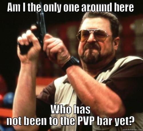 AM I THE ONLY ONE AROUND HERE WHO HAS NOT BEEN TO THE PVP BAR YET? Am I The Only One Around Here