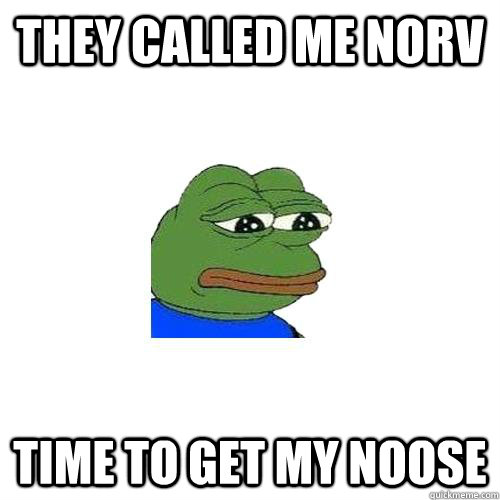 They called me norv Time to get my noose  Sad Frog