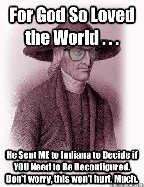 For God So Loved the World . . . He Sent ME to Indiana to Decide if YOU Need to Be Reconfigured. Don't worry, this won't hurt. Much.  