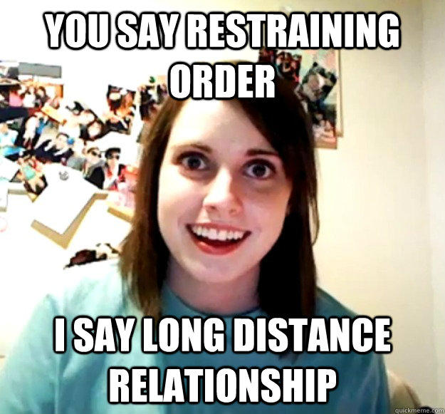 You say restraining order i say long distance relationship  