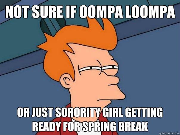 Not sure if oompa loompa Or just sorority girl getting ready for spring break  Futurama Fry