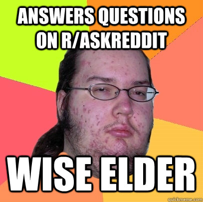 Answers questions on r/askreddit Wise elder  Butthurt Dweller