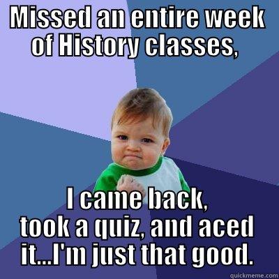 MISSED AN ENTIRE WEEK OF HISTORY CLASSES,  I CAME BACK, TOOK A QUIZ, AND ACED IT...I'M JUST THAT GOOD. Success Kid