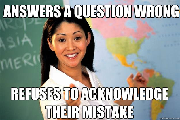 Answers a question wrong refuses to acknowledge their mistake  Unhelpful High School Teacher