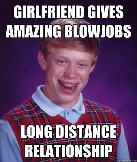 Girlfriend gives
amazing blowjobs Long distance
relationship  Bad Luck Brian