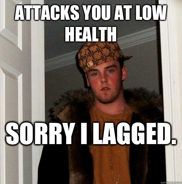 Attacks you at low health  Sorry I lagged.  - Attacks you at low health  Sorry I lagged.   Scumbag Steve