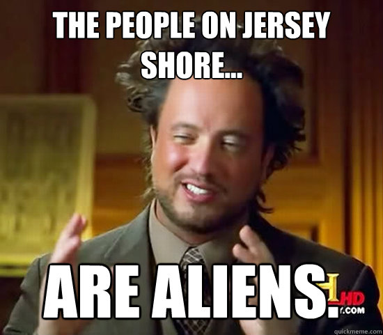 the people on jersey shore... are aliens. - the people on jersey shore... are aliens.  Ancient Aliens