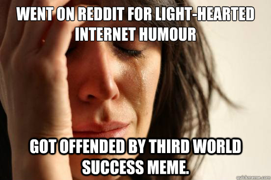 Went on Reddit for light-hearted internet humour Got offended by third world success meme. - Went on Reddit for light-hearted internet humour Got offended by third world success meme.  First World Problems