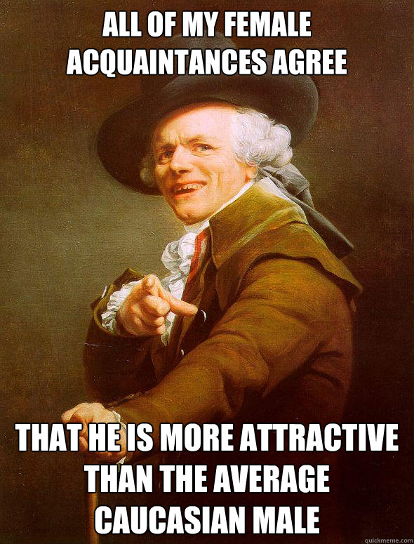 all of my female acquaintances agree that he is more attractive than the average caucasian male  Joseph Ducreux