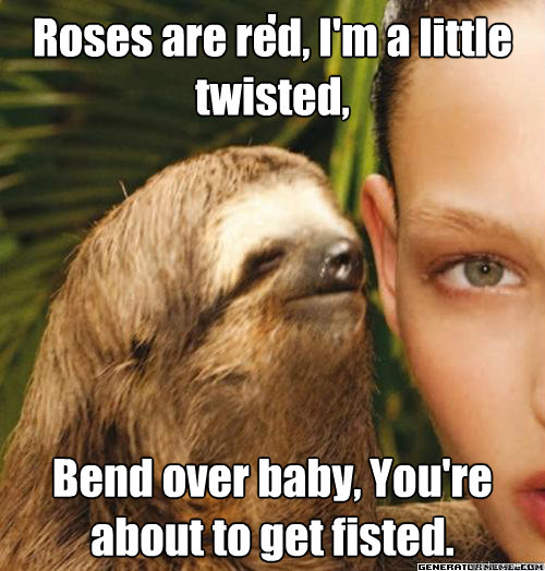 Roses are red, I'm a little twisted, Bend over baby, You're about to get fisted.  rape sloth