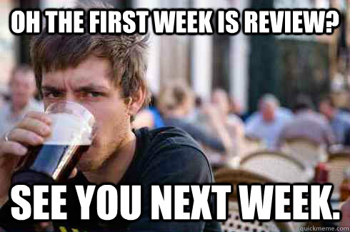 Oh the first week is review? See you Next week.  Lazy College Senior