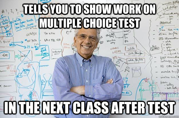 TElls you to show work on multiple choice test in the next class after test  Engineering Professor