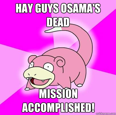 Hay guys Osama's Dead Mission Accomplished!  Slowpoke