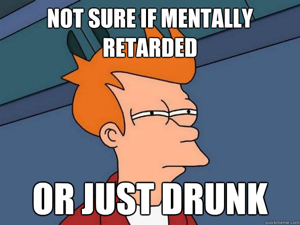 Not sure if mentally retarded Or just drunk  Futurama Fry