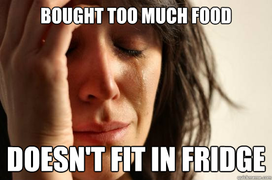 bought too much food doesn't fit in fridge  First World Problems