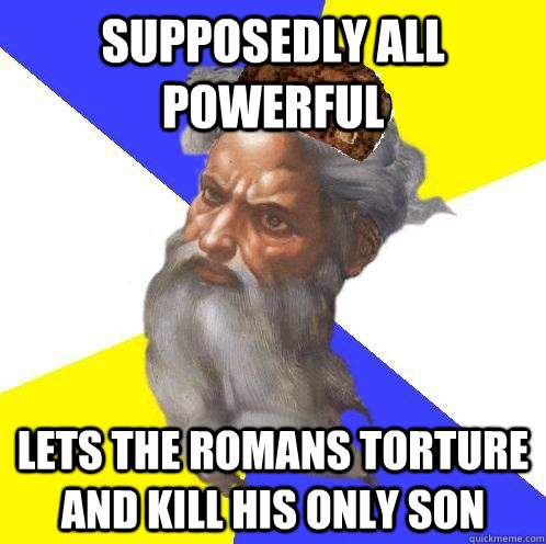 SUPPOSEDLY ALL POWERFUL LETS THE ROMANS TORTURE AND KILL HIS ONLY SON  Scumbag God