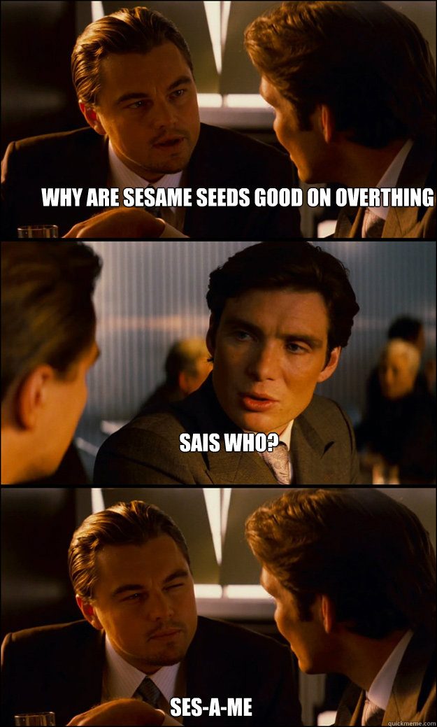 WHY ARE SESAME SEEDS GOOD ON OVERTHING SAIS WHO? SES-A-ME  Inception