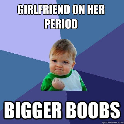 Girlfriend on her period Bigger boobs - Girlfriend on her period Bigger boobs  Success Kid