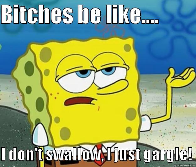 BITCHES BE LIKE....           I DON'T SWALLOW, I JUST GARGLE! Tough Spongebob