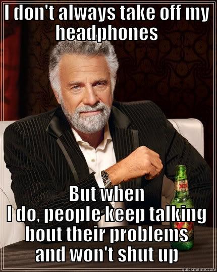 I DON'T ALWAYS TAKE OFF MY HEADPHONES BUT WHEN I DO, PEOPLE KEEP TALKING BOUT THEIR PROBLEMS AND WON'T SHUT UP The Most Interesting Man In The World