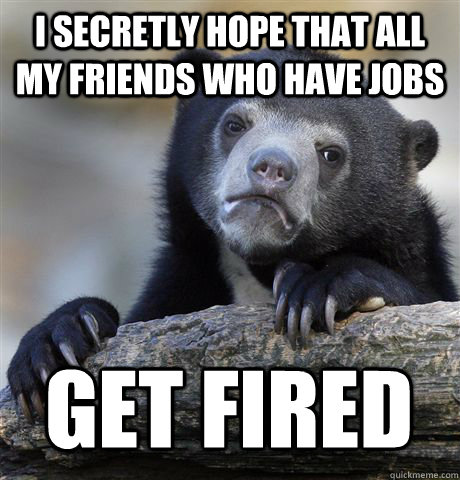 I secretly hope that all my friends who have jobs get fired  Confession Bear