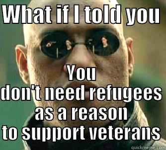 WHAT IF I TOLD YOU  YOU DON'T NEED REFUGEES AS A REASON TO SUPPORT VETERANS Matrix Morpheus