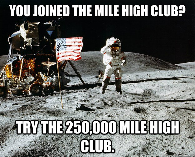 You joined the mile high club? Try the 250,000 mile high club.  Unimpressed Astronaut