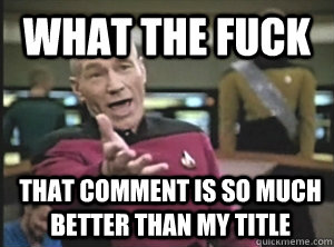 What the fuck that comment is so much better than my title  Annoyed Picard