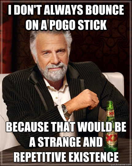 I don't always bounce on a pogo stick because that would be a strange and repetitive existence - I don't always bounce on a pogo stick because that would be a strange and repetitive existence  The Most Interesting Man In The World