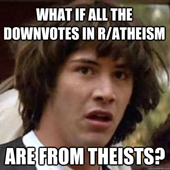 What if all the downvotes in r/atheism are from theists?  conspiracy keanu