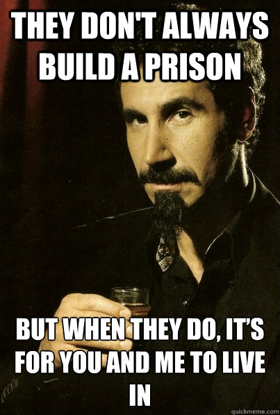 they don't always build a prison but when they do, it’s for you and me to live in  sERJ TANKIAN