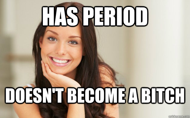 Has Period Doesn't become a bitch  Good Girl Gina