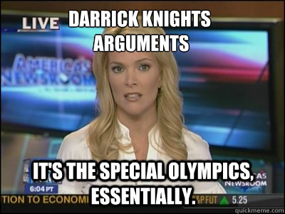 Darrick knights
 arguments  It's the special Olympics, essentially.  Megyn Kelly