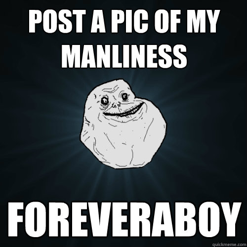 Post a pic of my manliness FOREVERABOY  Forever Alone