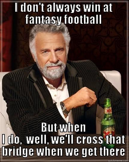 I DON'T ALWAYS WIN AT FANTASY FOOTBALL BUT WHEN I DO,  WELL, WE'LL CROSS THAT BRIDGE WHEN WE GET THERE The Most Interesting Man In The World