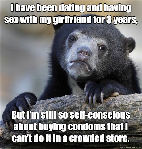 I have been dating and having sex with my girlfriend for 3 years, But I'm still so self-conscious about buying condoms that I can't do it in a crowded store. - I have been dating and having sex with my girlfriend for 3 years, But I'm still so self-conscious about buying condoms that I can't do it in a crowded store.  Confession Bear