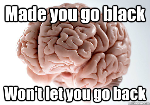 Made you go black Won't let you go back   Scumbag Brain