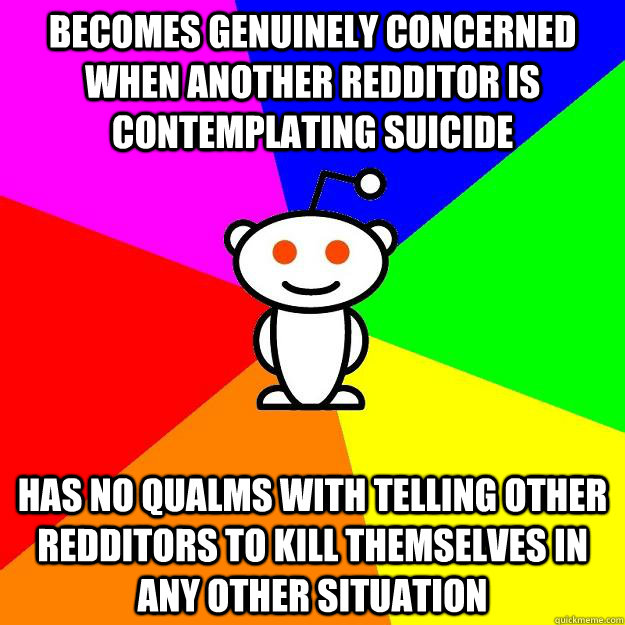 becomes genuinely concerned when another redditor is contemplating suicide Has no qualms with telling other redditors to kill themselves in any other situation  Reddit Alien