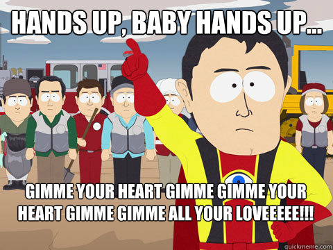 hands up, baby hands up... gimme your heart gimme gimme your heart gimme gimme all your loveeeee!!!  Captain Hindsight