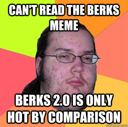 Can't read the berks meme berks 2.0 is only hot by comparison  Butthurt Dweller