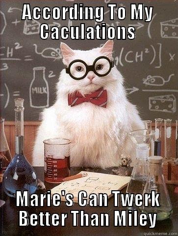 ACCORDING TO MY CACULATIONS MARIE'S CAN TWERK BETTER THAN MILEY Chemistry Cat