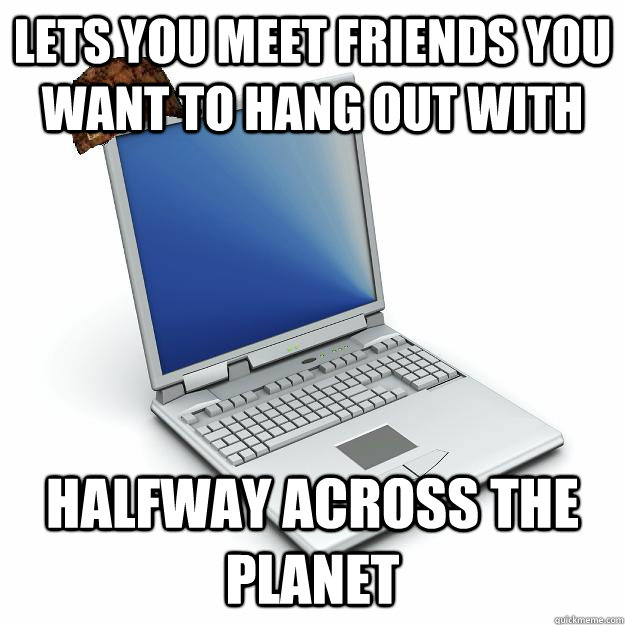 lets you meet friends you want to hang out with halfway across the planet - lets you meet friends you want to hang out with halfway across the planet  Scumbag computer