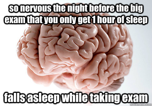 so nervous the night before the big exam that you only get 1 hour of sleep falls asleep while taking exam  Scumbag Brain