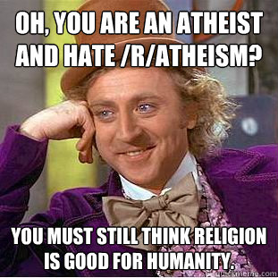 Oh, you are an atheist and hate /r/atheism? You must still think religion is good for humanity.  Creepy Wonka