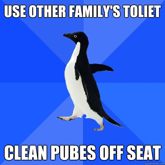 use other family's toliet clean pubes off seat  Socially Awkward Penguin