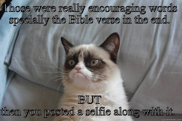 THOSE WERE REALLY ENCOURAGING WORDS SPECIALLY THE BIBLE VERSE IN THE END. BUT THEN YOU POSTED A SELFIE ALONG WITH IT.  Grumpy Cat