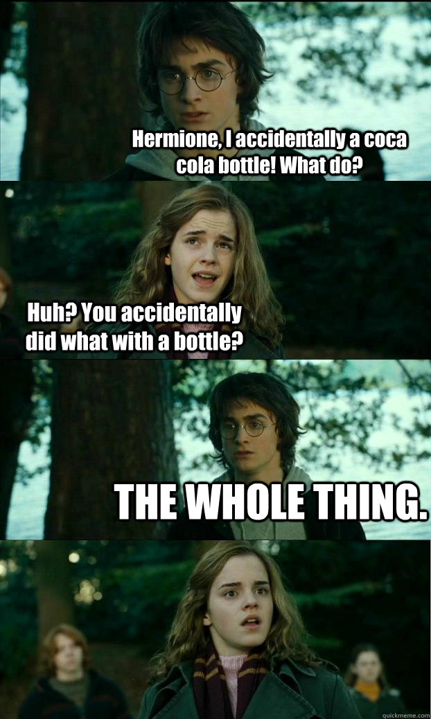 Hermione, I accidentally a coca cola bottle! What do? Huh? You accidentally did what with a bottle? THE WHOLE THING.  Horny Harry